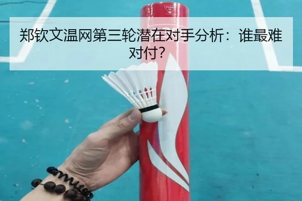 郑钦文温网第三轮潜在对手分析：谁最难对付？